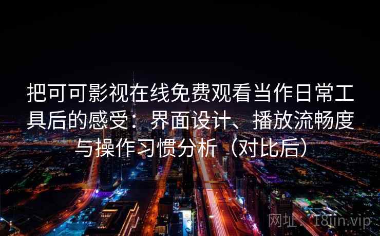 把可可影视在线免费观看当作日常工具后的感受：界面设计、播放流畅度与操作习惯分析（对比后）