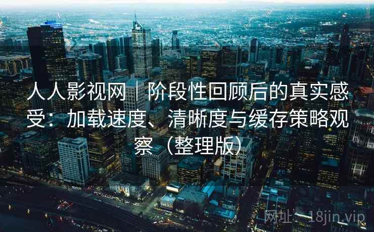 人人影视网｜阶段性回顾后的真实感受：加载速度、清晰度与缓存策略观察（整理版）