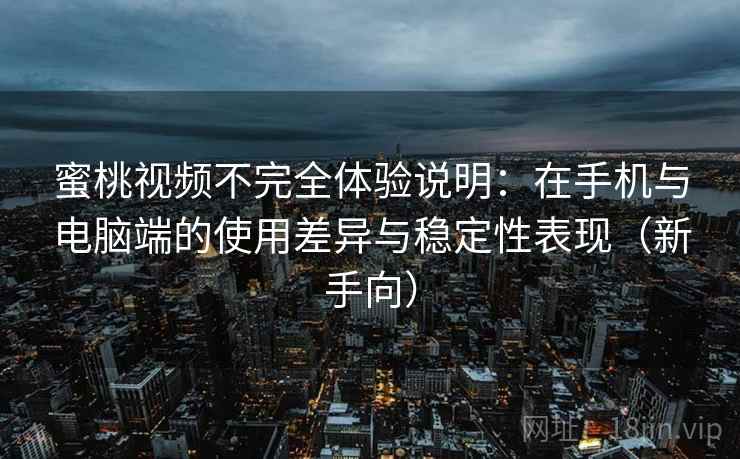 蜜桃视频不完全体验说明：在手机与电脑端的使用差异与稳定性表现（新手向）