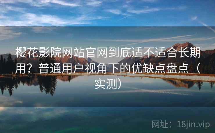 樱花影院网站官网到底适不适合长期用?普通用户视角下的优缺点盘点(实测) 樱花影院网站官网到底适不适合长期用?普通用户视角下的优缺点盘点(实测)