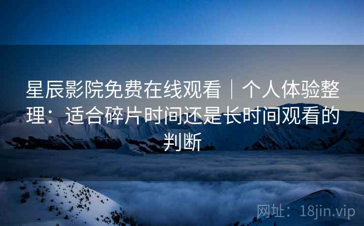 星辰影院免费在线观看｜个人体验整理：适合碎片时间还是长时间观看的判断