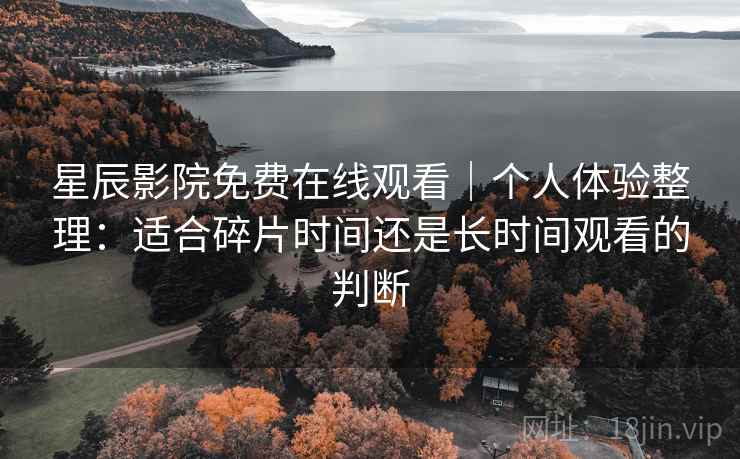 星辰影院免费在线观看｜个人体验整理：适合碎片时间还是长时间观看的判断