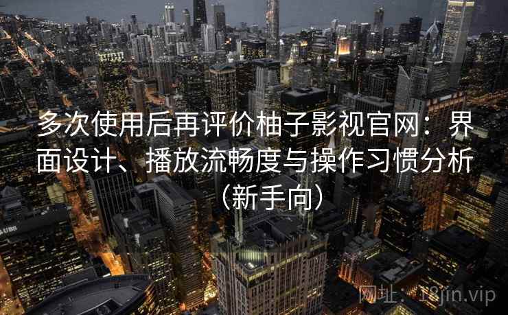 多次使用后再评价柚子影视官网:界面设计、播放流畅度与操作习惯分析(新手向) 多次使用后再评价柚子影视官网:界面设计、播放流畅度与操作习惯分析(新手向)