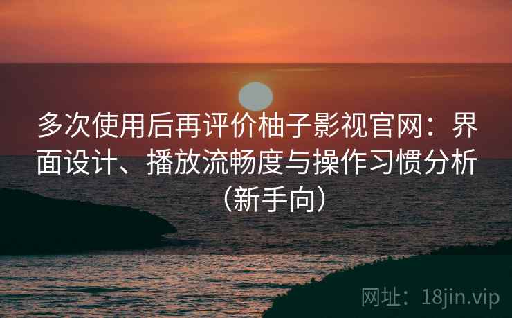 多次使用后再评价柚子影视官网：界面设计、播放流畅度与操作习惯分析（新手向）