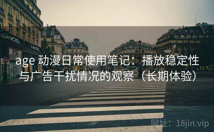 age 动漫日常使用笔记：播放稳定性与广告干扰情况的观察（长期体验）