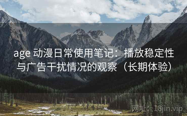 age 动漫日常使用笔记：播放稳定性与广告干扰情况的观察（长期体验）