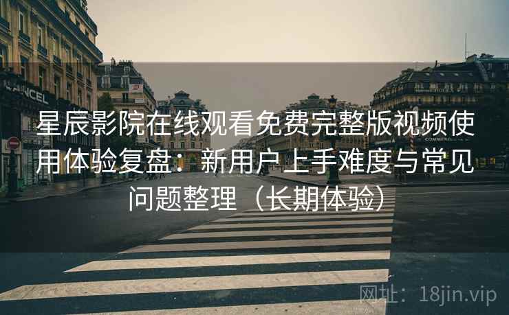 星辰影院在线观看免费完整版视频使用体验复盘：新用户上手难度与常见问题整理（长期体验）