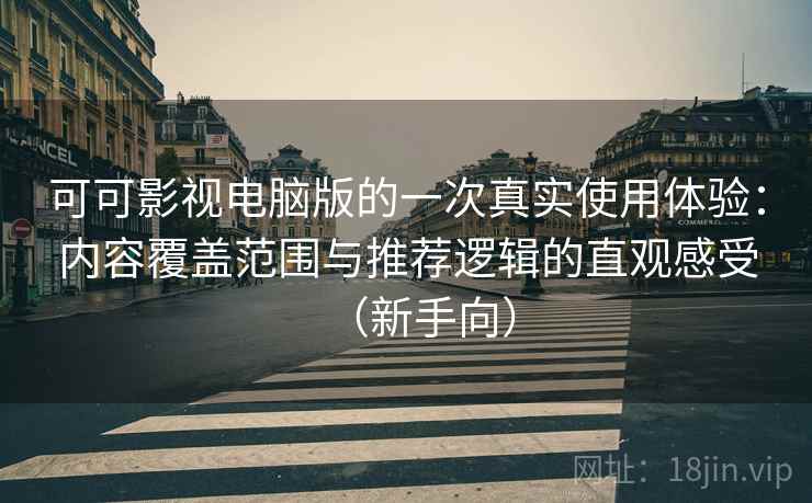 可可影视电脑版的一次真实使用体验：内容覆盖范围与推荐逻辑的直观感受（新手向）