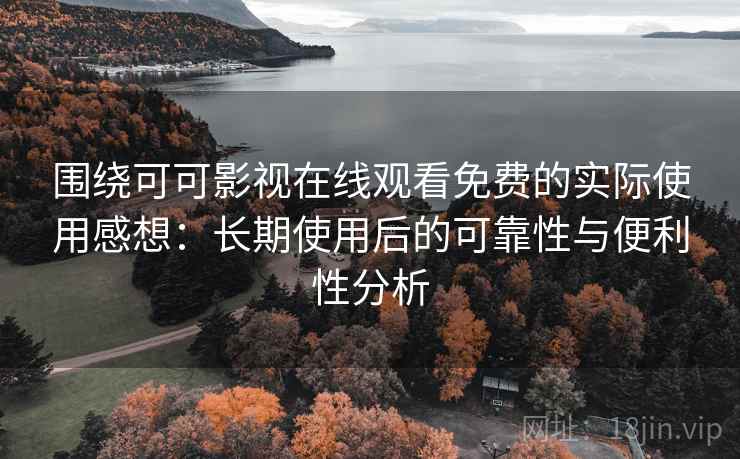围绕可可影视在线观看免费的实际使用感想:长期使用后的可靠性与便利性分析 围绕可可影视在线观看免费的实际使用感想:长期使用后的可靠性与便利性分析