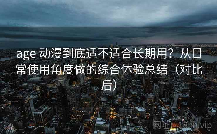age 动漫到底适不适合长期用?从日常使用角度做的综合体验总结(对比后) age 动漫到底适不适合长期用?从日常使用角度做的综合体验总结(对比后)