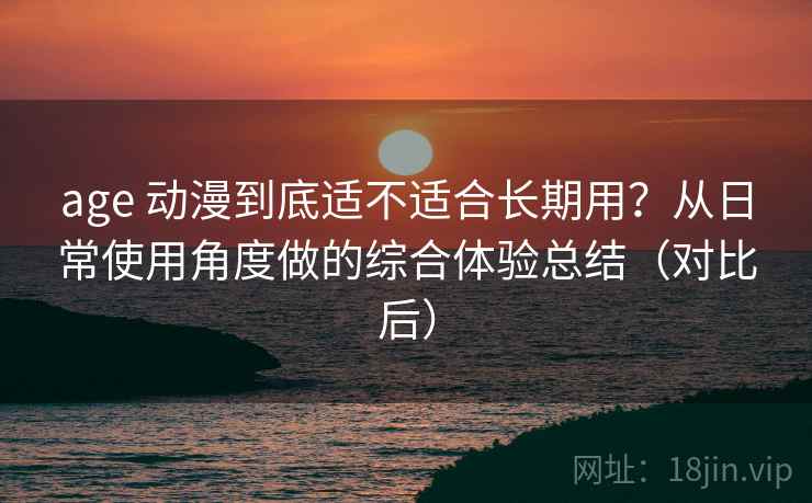 age 动漫到底适不适合长期用?从日常使用角度做的综合体验总结(对比后) age 动漫到底适不适合长期用?从日常使用角度做的综合体验总结(对比后)