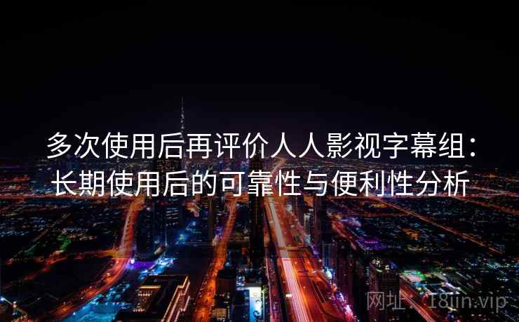 多次使用后再评价人人影视字幕组:长期使用后的可靠性与便利性分析 多次使用后再评价人人影视字幕组:长期使用后的可靠性与便利性分析