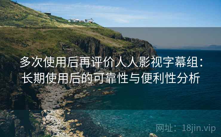 多次使用后再评价人人影视字幕组:长期使用后的可靠性与便利性分析 多次使用后再评价人人影视字幕组:长期使用后的可靠性与便利性分析