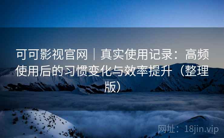 可可影视官网|真实使用记录:高频使用后的习惯变化与效率提升(整理版) 可可影视官网|真实使用记录:高频使用后的习惯变化与效率提升(整理版)