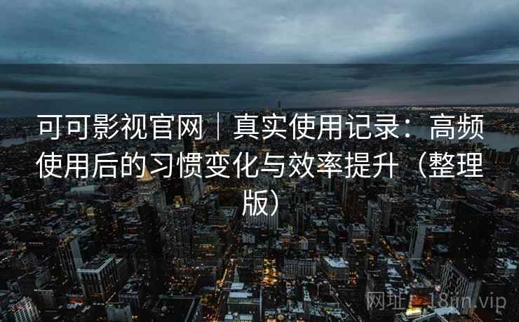 可可影视官网|真实使用记录:高频使用后的习惯变化与效率提升(整理版) 可可影视官网|真实使用记录:高频使用后的习惯变化与效率提升(整理版)