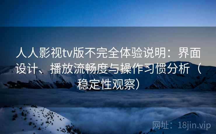 人人影视tv版不完全体验说明:界面设计、播放流畅度与操作习惯分析(稳定性观察) 人人影视tv版不完全体验说明:界面设计、播放流畅度与操作习惯分析(稳定性观察)