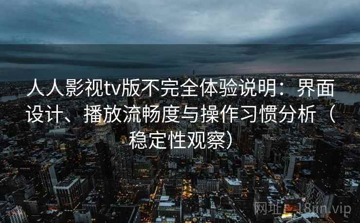 人人影视tv版不完全体验说明:界面设计、播放流畅度与操作习惯分析(稳定性观察) 人人影视tv版不完全体验说明:界面设计、播放流畅度与操作习惯分析(稳定性观察)