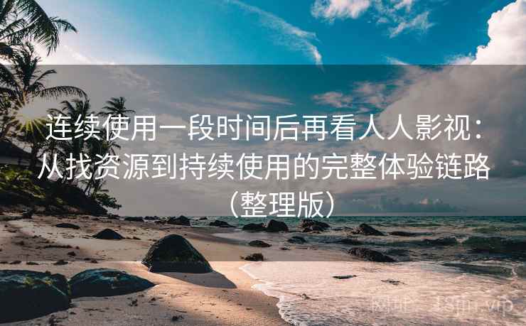 连续使用一段时间后再看人人影视:从找资源到持续使用的完整体验链路(整理版) 连续使用一段时间后再看人人影视:从找资源到持续使用的完整体验链路(整理版)