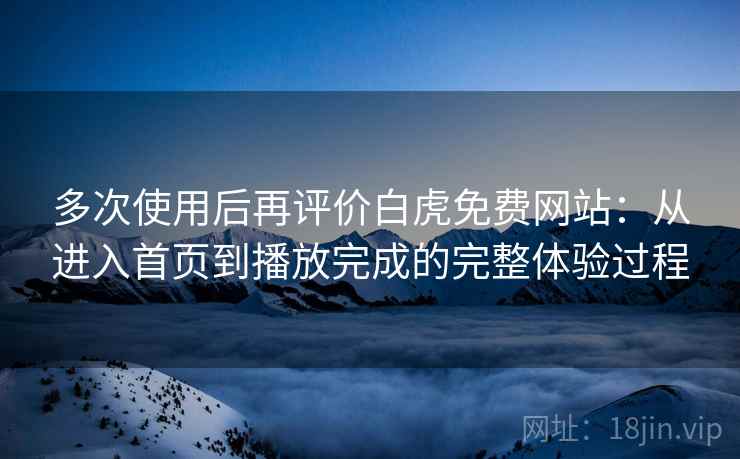 多次使用后再评价白虎免费网站:从进入首页到播放完成的完整体验过程 多次使用后再评价白虎免费网站:从进入首页到播放完成的完整体验过程