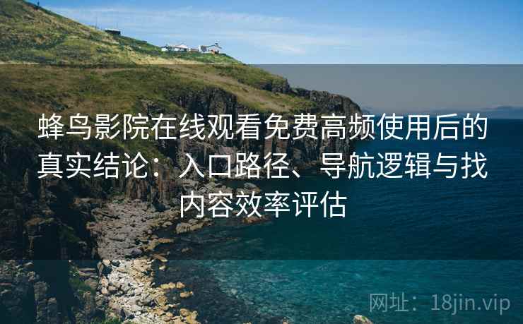 蜂鸟影院在线观看免费高频使用后的真实结论:入口路径、导航逻辑与找内容效率评估 蜂鸟影院在线观看免费高频使用后的真实结论:入口路径、导航逻辑与找内容效率评估
