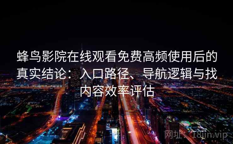 蜂鸟影院在线观看免费高频使用后的真实结论:入口路径、导航逻辑与找内容效率评估 蜂鸟影院在线观看免费高频使用后的真实结论:入口路径、导航逻辑与找内容效率评估