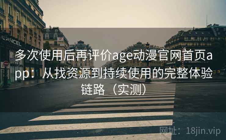 多次使用后再评价age动漫官网首页app:从找资源到持续使用的完整体验链路(实测) 多次使用后再评价age动漫官网首页app:从找资源到持续使用的完整体验链路(实测)