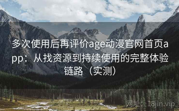 多次使用后再评价age动漫官网首页app:从找资源到持续使用的完整体验链路(实测) 多次使用后再评价age动漫官网首页app:从找资源到持续使用的完整体验链路(实测)