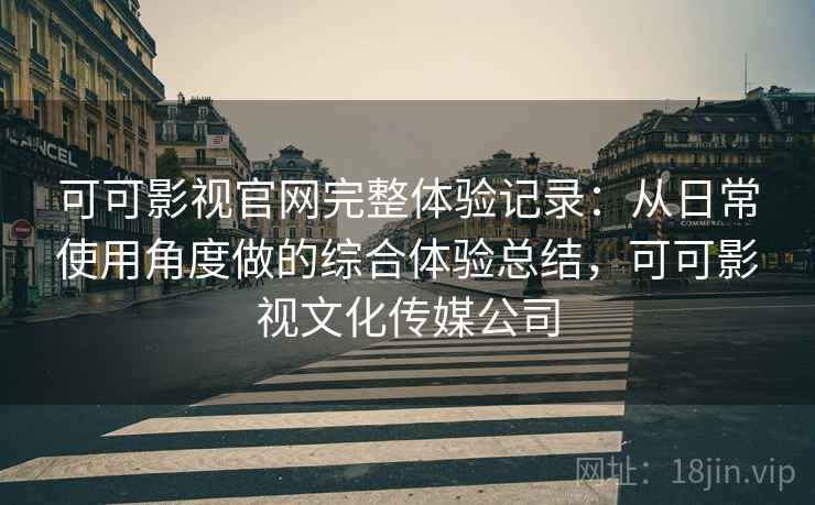 可可影视官网完整体验记录:从日常使用角度做的综合体验总结,可可影视文化传媒公司 可可影视官网完整体验记录:从日常使用角度做的综合体验总结,可可影视文化传媒公司