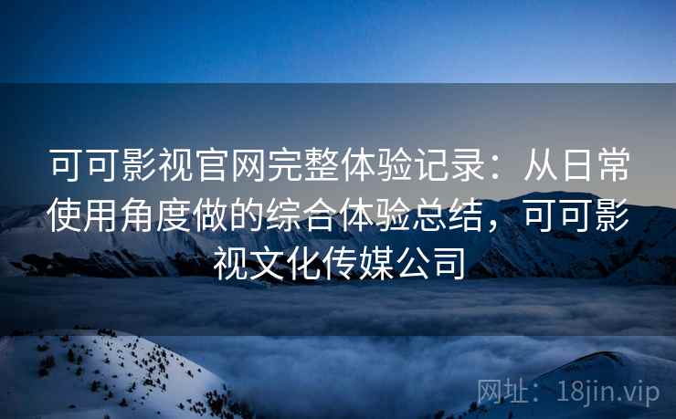 可可影视官网完整体验记录:从日常使用角度做的综合体验总结,可可影视文化传媒公司 可可影视官网完整体验记录:从日常使用角度做的综合体验总结,可可影视文化传媒公司