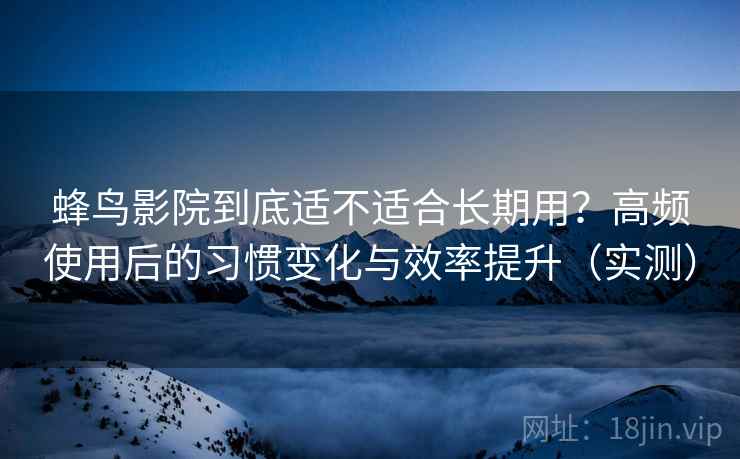 蜂鸟影院到底适不适合长期用?高频使用后的习惯变化与效率提升(实测) 蜂鸟影院到底适不适合长期用?高频使用后的习惯变化与效率提升(实测)