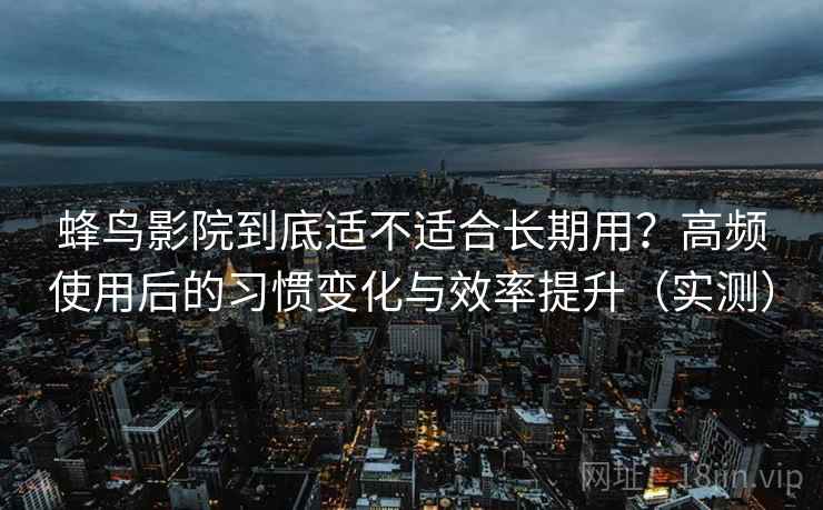 蜂鸟影院到底适不适合长期用?高频使用后的习惯变化与效率提升(实测) 蜂鸟影院到底适不适合长期用?高频使用后的习惯变化与效率提升(实测)
