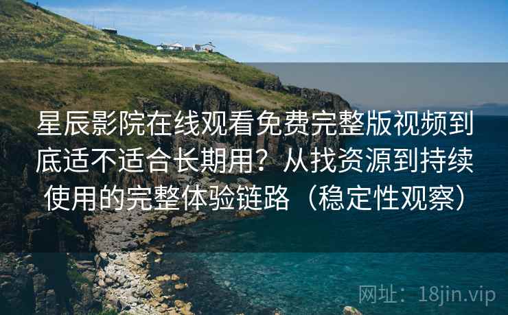 星辰影院在线观看免费完整版视频到底适不适合长期用?从找资源到持续使用的完整体验链路(稳定性观察) 星辰影院在线观看免费完整版视频到底适不适合长期用?从找资源到持续使用的完整体验链路(稳定性观察)