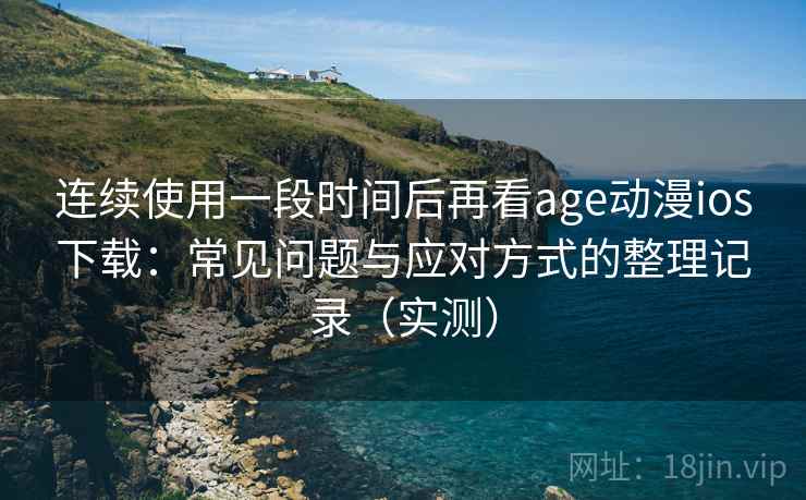 连续使用一段时间后再看age动漫ios下载:常见问题与应对方式的整理记录(实测) 连续使用一段时间后再看age动漫ios下载:常见问题与应对方式的整理记录(实测)