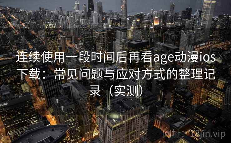 连续使用一段时间后再看age动漫ios下载:常见问题与应对方式的整理记录(实测) 连续使用一段时间后再看age动漫ios下载:常见问题与应对方式的整理记录(实测)