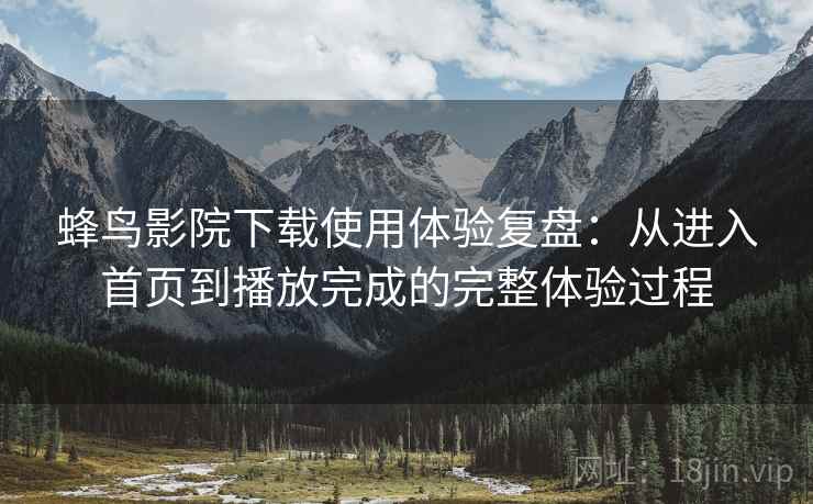 蜂鸟影院下载使用体验复盘:从进入首页到播放完成的完整体验过程 蜂鸟影院下载使用体验复盘:从进入首页到播放完成的完整体验过程