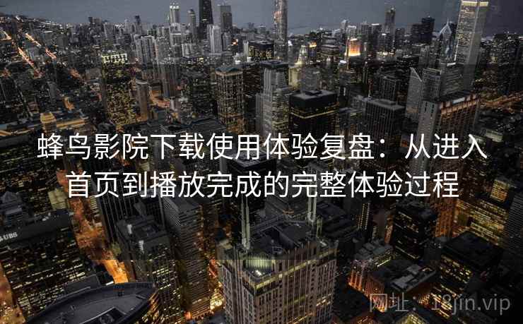 蜂鸟影院下载使用体验复盘:从进入首页到播放完成的完整体验过程 蜂鸟影院下载使用体验复盘:从进入首页到播放完成的完整体验过程