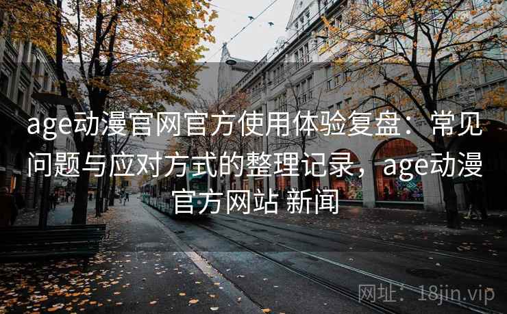 age动漫官网官方使用体验复盘:常见问题与应对方式的整理记录,age动漫官方网站 新闻 age动漫官网官方使用体验复盘:常见问题与应对方式的整理记录,age动漫官方网站 新闻