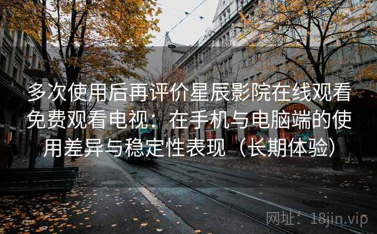 多次使用后再评价星辰影院在线观看免费观看电视:在手机与电脑端的使用差异与稳定性表现(长期体验) 多次使用后再评价星辰影院在线观看免费观看电视:在手机与电脑端的使用差异与稳定性表现(长期体验)