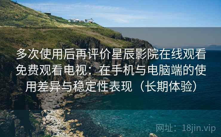 多次使用后再评价星辰影院在线观看免费观看电视:在手机与电脑端的使用差异与稳定性表现(长期体验) 多次使用后再评价星辰影院在线观看免费观看电视:在手机与电脑端的使用差异与稳定性表现(长期体验)