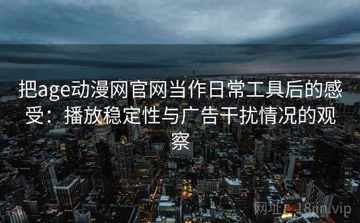 把age动漫网官网当作日常工具后的感受:播放稳定性与广告干扰情况的观察 把age动漫网官网当作日常工具后的感受:播放稳定性与广告干扰情况的观察