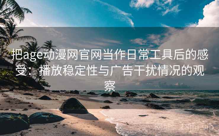 把age动漫网官网当作日常工具后的感受:播放稳定性与广告干扰情况的观察 把age动漫网官网当作日常工具后的感受:播放稳定性与广告干扰情况的观察