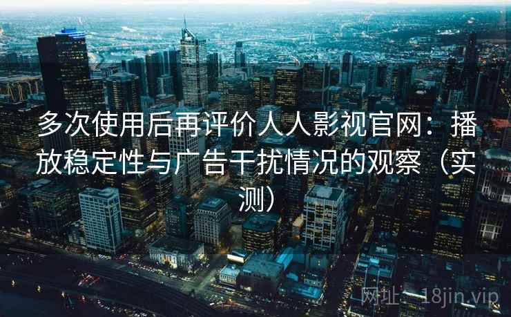 多次使用后再评价人人影视官网:播放稳定性与广告干扰情况的观察(实测) 多次使用后再评价人人影视官网:播放稳定性与广告干扰情况的观察(实测)