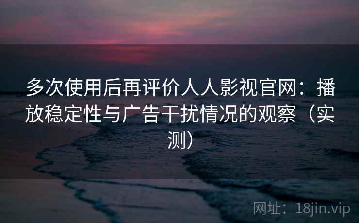 多次使用后再评价人人影视官网:播放稳定性与广告干扰情况的观察(实测) 多次使用后再评价人人影视官网:播放稳定性与广告干扰情况的观察(实测)
