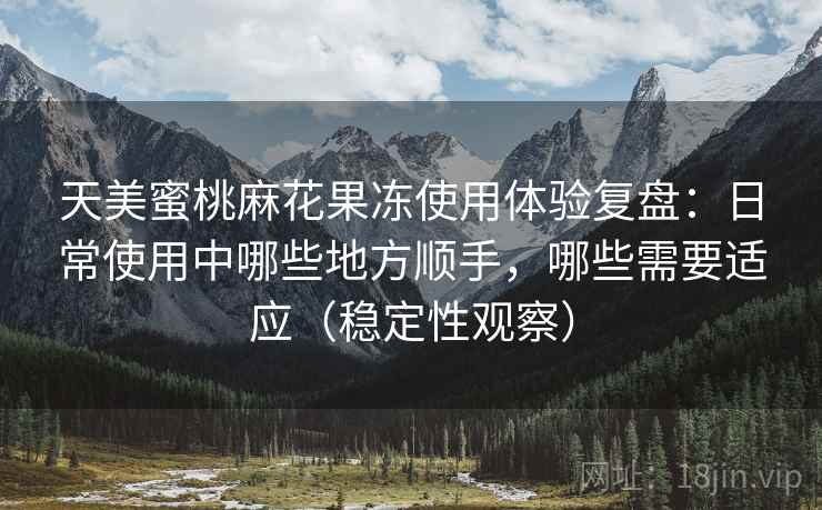 天美蜜桃麻花果冻使用体验复盘:日常使用中哪些地方顺手,哪些需要适应(稳定性观察) 天美蜜桃麻花果冻使用体验复盘:日常使用中哪些地方顺手,哪些需要适应(稳定性观察)