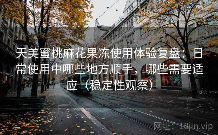 天美蜜桃麻花果冻使用体验复盘:日常使用中哪些地方顺手,哪些需要适应(稳定性观察) 天美蜜桃麻花果冻使用体验复盘:日常使用中哪些地方顺手,哪些需要适应(稳定性观察)