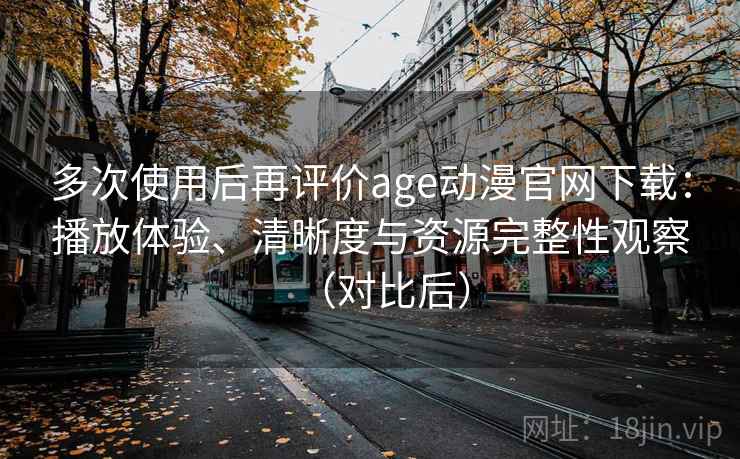 多次使用后再评价age动漫官网下载：播放体验、清晰度与资源完整性观察（对比后）