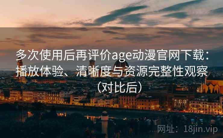 多次使用后再评价age动漫官网下载:播放体验、清晰度与资源完整性观察(对比后) 多次使用后再评价age动漫官网下载:播放体验、清晰度与资源完整性观察(对比后)