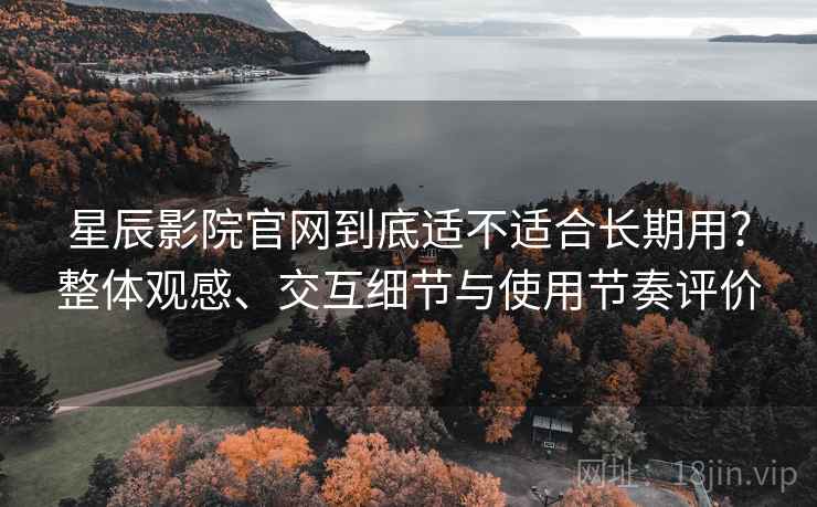星辰影院官网到底适不适合长期用?整体观感、交互细节与使用节奏评价 星辰影院官网到底适不适合长期用?整体观感、交互细节与使用节奏评价