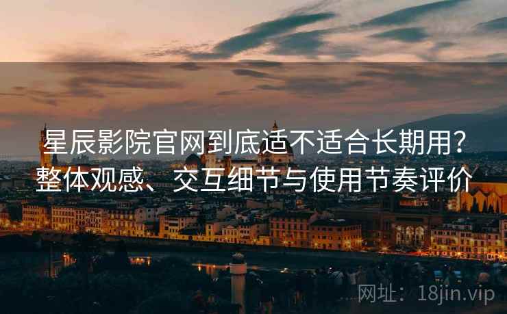 星辰影院官网到底适不适合长期用?整体观感、交互细节与使用节奏评价 星辰影院官网到底适不适合长期用?整体观感、交互细节与使用节奏评价