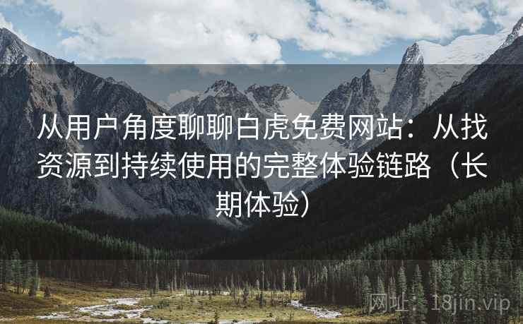 从用户角度聊聊白虎免费网站:从找资源到持续使用的完整体验链路(长期体验) 从用户角度聊聊白虎免费网站:从找资源到持续使用的完整体验链路(长期体验)
